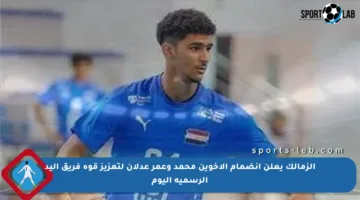 الزمالك يعلن انضمام الأخوين محمد وعمر عدلان لتعزيز قوة فريق اليد الرسمية اليوم